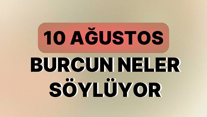 Günlük Burç Yorumuna Göre 10 Ağustos Perşembe Günün Nasıl Geçecek?