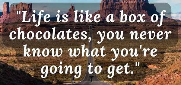 "Life is like a box of chocolates, you never know what you're gonna get."