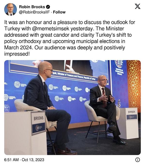 Şimşek ile Fas Marakeş'te panele katılan IIF Başekonomisti Robin Brooks, "Şimşek ile Türkiye'nin gidişatını tartışmak benim için büyük bir onur ve mutluluktu. Bakan, Türkiye'nin politika ortodoksluğuna geçişini ve Mart 2024'te yapılacak belediye seçimlerini büyük bir samimiyet ve netlikle anlattı. Dinleyicilerimiz derinden ve olumlu bir şekilde etkilendi!" ifadelerini kullandı.
