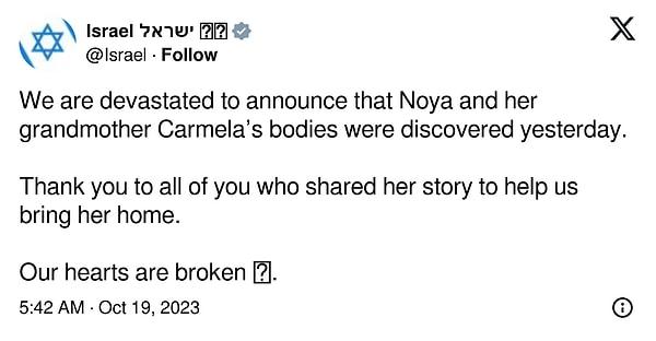 Tel Aviv hükümeti bugün, sosyal medya hesabından Noya’nın ve büyükannesinin cansız bedenlerine ulaşıldığını ileri sürdü. Paylaşımda,