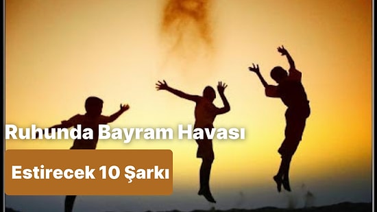 Ruhunda Bayram Havası Estirecek, İçini Coşkuyla Dolduracak 10 Şarkı