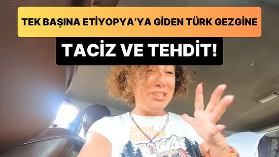 Tek Başına Etiyopya'ya Giden Türk Gezgin Yaşadığı Şoke Edici Olayı Paylaştı: Tacize Uğradı, Tehdit Edildi!