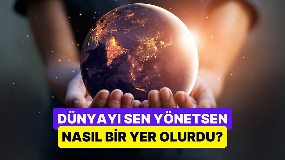 Dünyayı Sen Yönetsen Nasıl Bir Yer Olurdu?