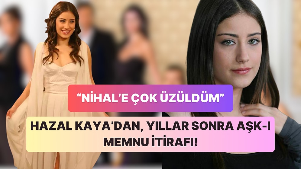 Aşk-ı Memnu'nun Narin Çiçeği Hazal Kaya'dan Yıllar Sonra Şaşırtan Nihal İtirafı!