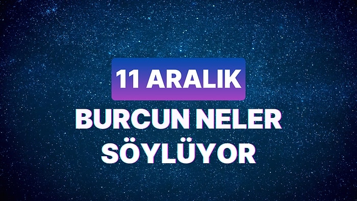 Günlük Burç Yorumuna Göre 11 Aralık Pazartesi Günün Nasıl Geçecek?