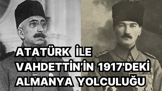 Atatürk ve Vahdettin'in Birlikte Çıktıkları Almanya Seyahatinin Ayrıntılarını Okuduğunuzda Çok Şaşıracaksınız