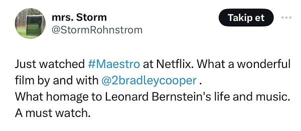 "Az önce Netflix'te Maestro'yu izledim. Bradley Cooper'la ne harika bir film olmuş. Leonard Bernstein'ın hayatına ve müziğine büyük bir saygı duruşu var.  Mutlaka seyretmelisin."
