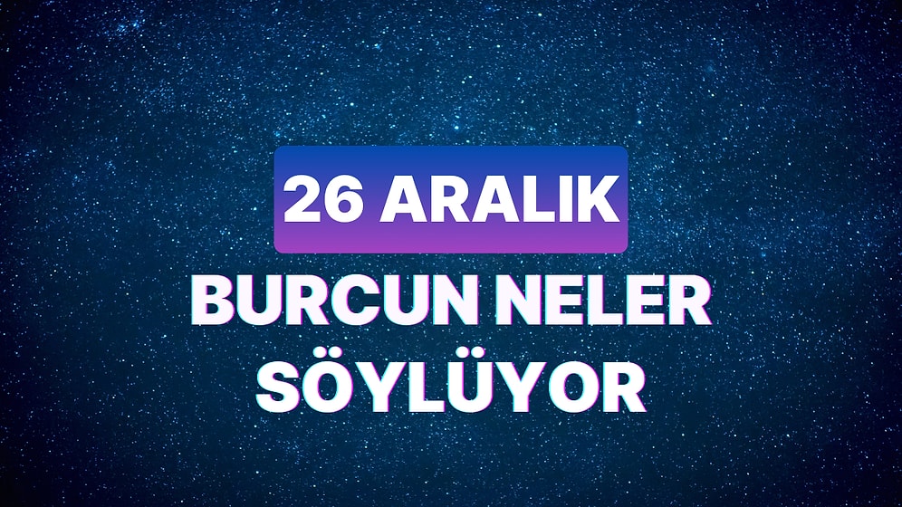 Günlük Burç Yorumuna Göre 26 Aralık Salı Günün Nasıl Geçecek?