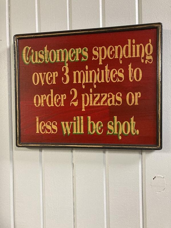 12. "3 dakikadan fazla zaman harcıyorsanız 2 adet pizza söylemeniz rica olunur. Yoksa sizi vuracağız :)"
