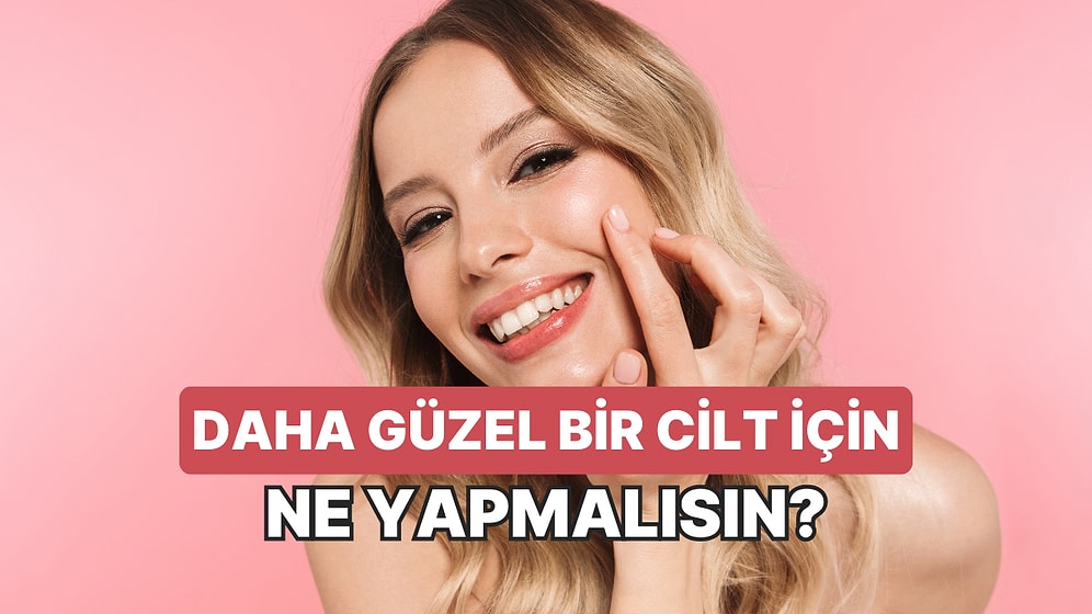 Daha Güzel Bir Cilt İçin Ne Yapmalısın?