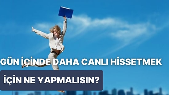 Gün İçinde Daha Canlı Hissetmek İçin Yapman Gereken 10 Şey