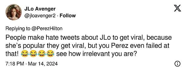 "İnsanlar viral olmak için JLo hakkında nefret tweetleri atıyor, çünkü o popüler olduğu için viral oluyorlar, ama sen Perez, bunda bile başarısız oldun! Ne kadar boş olduğunu görüyor musun?"
