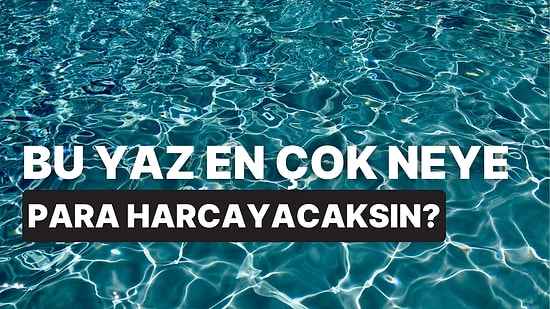 Yaz Resmen Geldi! Bu Yaz En Çok Neye Para Harcayacaksın?