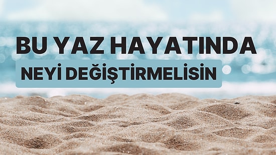 Bu Yaz Hayatında Neyi Değiştirmelisin?