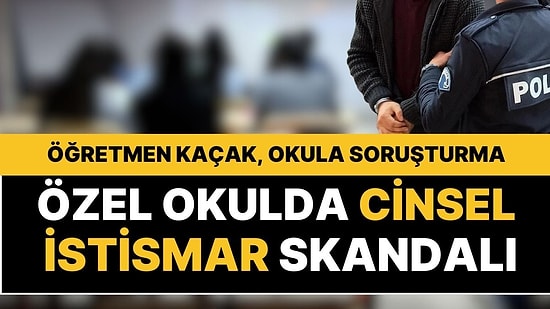 Özel Okulda Cinsel İstismar Skandalı: Öğretmen Kaçak Çıktı, Okul Hakkında da Soruşturma Açıldı!