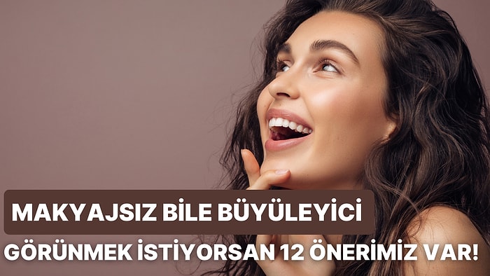 Makyajsız Bile Büyüleyici Görünmek İsteyen Kadınlara 12 Önerimiz