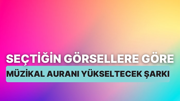 Seçtiğin Görsellere Göre Müzikal Auranı Yükseltecek Şarkıyı Söylüyoruz!