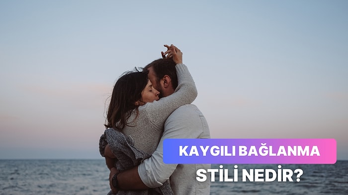 Kaygılı, Güvenli ve Kaçıngan: Kaygılı Bağlanma Stiline Sahip Olduğunu Gösteren 10 İşaret