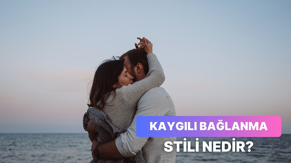 Kaygılı, Güvenli ve Kaçıngan: Kaygılı Bağlanma Stiline Sahip Olduğunu Gösteren 10 İşaret