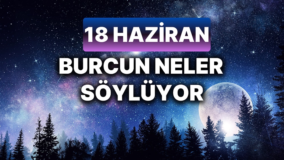 Günlük Burç Yorumuna Göre 18 Haziran Salı Günün Nasıl Geçecek?
