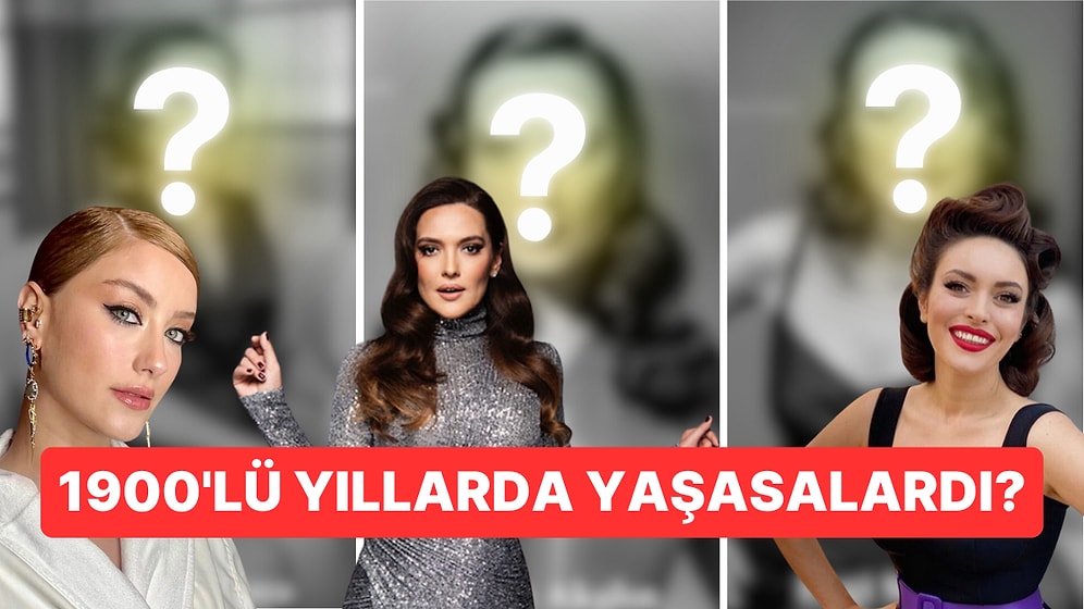 Geçmişe Yolculuk: Bazı Kadın Ünlülerimiz 1900'lü Yılların Başında Yaşasaydı Nasıl Görünürlerdi?