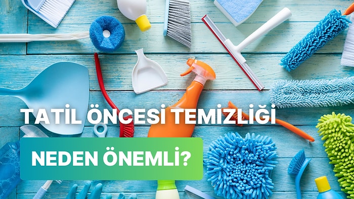 Tatile Gitmeden Önce Neden Ev Temizliği Yapman Gerektiğinin 10 Cevabı