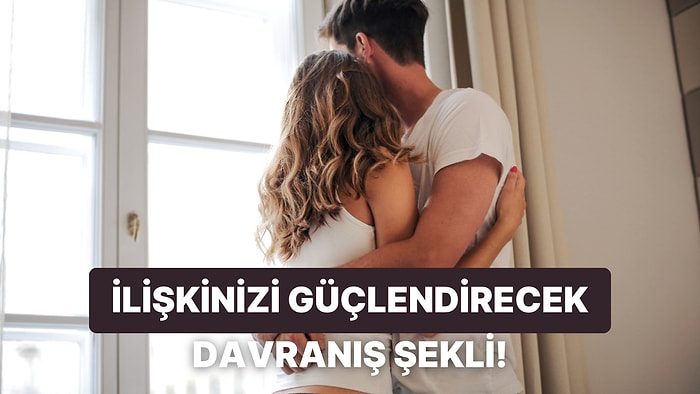 İlişkinizi Güçlendirecek Davranışları Söylüyoruz!