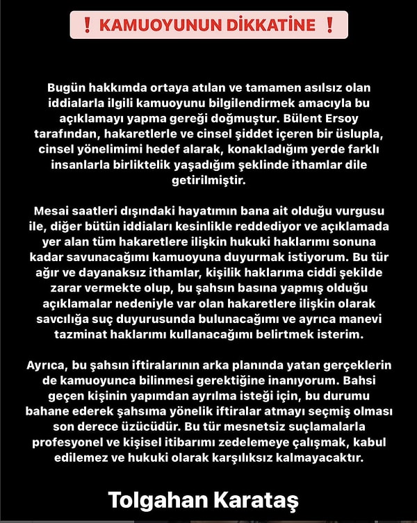 Bu iddiaların ardından Tolgahan Karataş'tan cevap gecikmedi! "Hakaretlerle ve cinsel şiddet içeren bir üslupla, cinsel yönelimimi hedef alarak konakladığım yerde farklı insanlarla birliktelik yaşadığım şeklinde ithamlar dile getirilmiştir" diyen Karataş, savcılığa suç duyurusunda bulunacağını ve manevi tazminat davası açacağını dile getirdi.