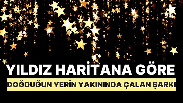 Yıldız Haritana Göre Doğduğun Yerin Yakınlarında Hangi Şarkı Çalıyordu?