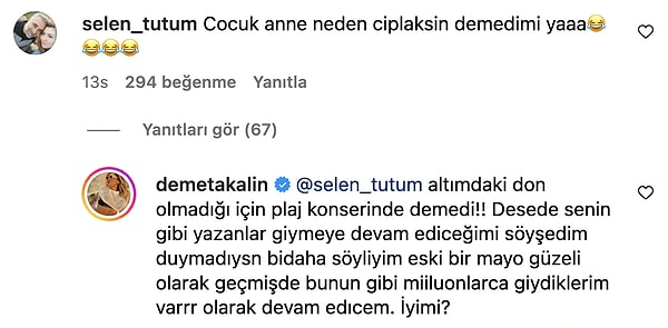 Hatta tepki gösteren bir takipçisinin “Çocuk, anne neden çıplaksın demedi mi?” yorumunu es geçmeyen Demo, “Altımdaki don olmadığı için plaj konserinde demedi…” yanıtını verdi.