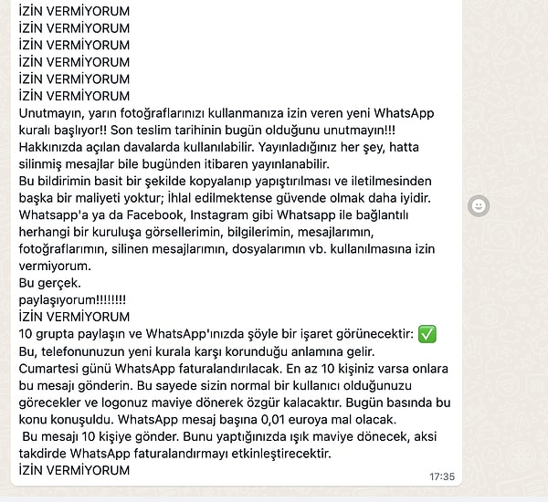 Bu sefer de başka bir zincir mesaj gündem oldu. Gönderilen bu mesajda Whatsapp'ın verileri başkalarıyla paylaşacağına dair bir uyarı veriliyor. Ayrıca WhatsApp'ın Cumartesi gününden itibaren ücretlendirileceğine dair bazı yanlış bilgiler de yer alıyor.