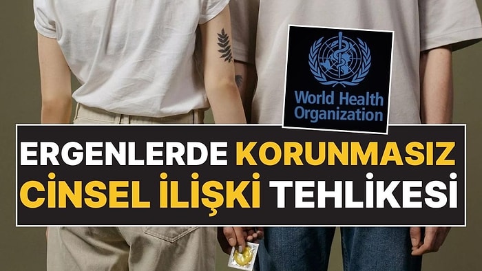 Dünya Sağlık Örgütü Uyarı Yaptı: Ergenlerde Korunmasız Cinsel İlişki Oranı Artıyor!