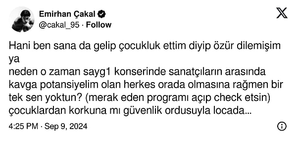 Sefo'nun bu açıklamasının ardından Çakal, elleri sıvayıp X'e koştu. ''Hani ben sana da gelip çocukluk ettim deyip özür dilemişim ya, neden o zaman saygı1 konserinde sanatçıların arasında kavga potansiyelim olan herkes orada olmasına rağmen bir tek sen yoktun? çocuklardan korkuna mı güvenlik ordusuyla locada izledin? seyfullahhh seni'' diyerek tartışmanın ateşini hem harladı hem de tabiri caizse Sefo'yu ‘’düello’’ya davet etmiş oldu.