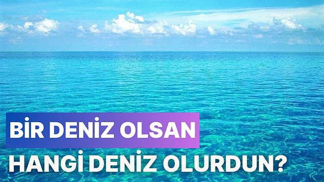 Bir Deniz Olsan Hangi Deniz Olurdun?