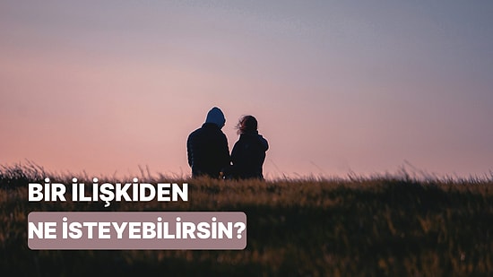 Sen Bir İlişkide Gerçekten Ne İstiyorsun?