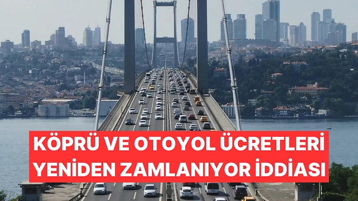 Köprü ve Otoyol Ücretlerinin Yeniden Zamlanacağı İddia Edildi