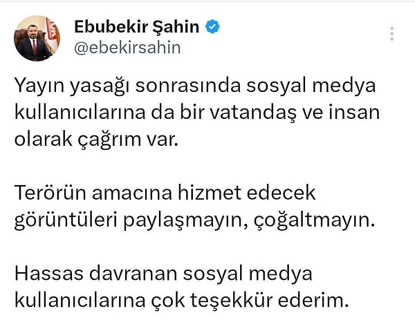 RTÜK Başkanı Ebubekir Şahin bu sırada X hesabından sosyal medya kullanıcılarını uyardı. Şahin paylaşımında "Yayın yasağı sonrasında sosyal medya kullanıcılarına da bir vatandaş ve insan olarak çağrım var. Terörün amacına hizmet edecek görüntüleri paylaşmayın, çoğaltmayın. Hassas davranan sosyal medya kullanıcılarına çok teşekkür ederim." dedi.