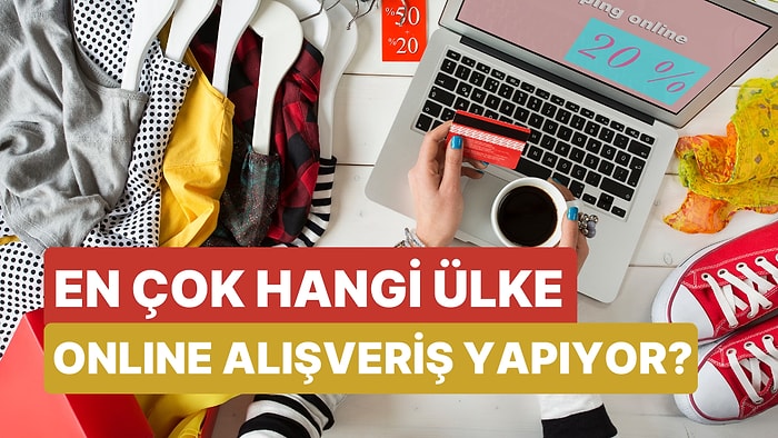 Güncel Verilere Göre En Çok Online Alışveriş Yapan 10 Ülke