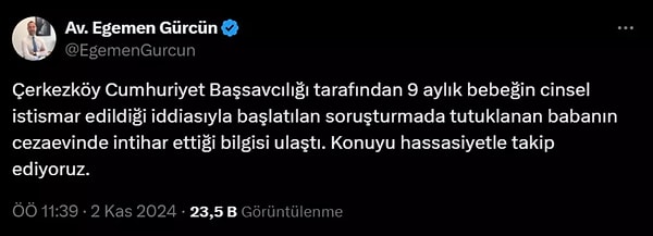 Sosyal medya hesabından paylaşımda bulunan Tekirdağ Barosu Başkanı Egemen Gürcün tutuklanan baba hakkında "Çerkezköy Cumhuriyet Başsavcılığı tarafından 9 aylık bebeğin cinsel istismar edildiği iddiasıyla başlatılan soruşturmada tutuklanan babanın cezaevinde intihar ettiği bilgisi ulaştı. Konuyu hassasiyetle takip ediyoruz" dedi.