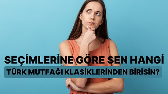 Seçimlerine Göre Sen Hangi Türk Mutfağı Klasiklerinden Birisin?