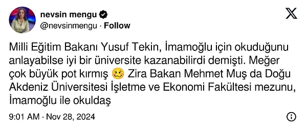 Gazeteci Nevşin Mengü ise Bakan Tekin'in İmamoğlu'na yaptığı 'iyi üniversite' göndermesiyle pot kırdığını ve eski bakan Mehmet Muş'un da İmamoğlu ile okuldaş olduğunu söyledi.