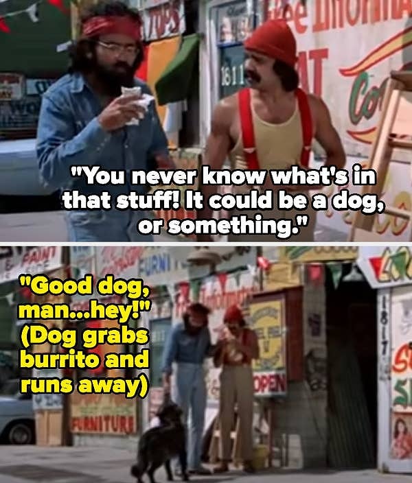 11. Cheech & Chong's Up in Smoke filmindeki köpeğin Chong'un burritosunu yediği sahne senaryoya dahil olmayan bir anıydı. Gerçek bir sokak köpeği tesadüfen oraya geldi ve burritosunu yedi. Bu olay tamamen doğaçlama gerçekleşti.