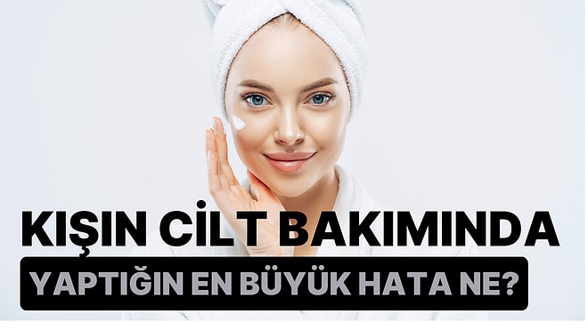 Kışın Cilt Bakımında Yaptığın En Büyük Hata Ne?