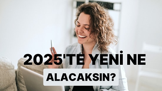 2025'te Yeni Ne Alacaksın?