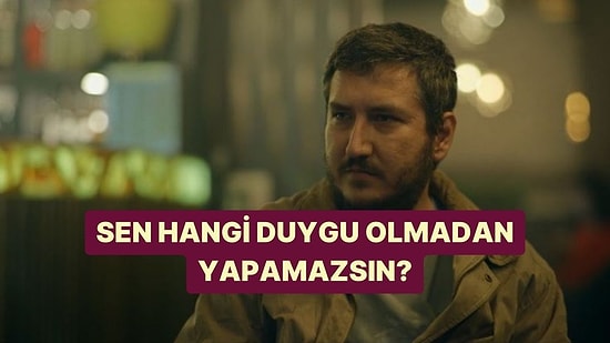 Sen Hangi Duygu Olmadan Yapamazsın?