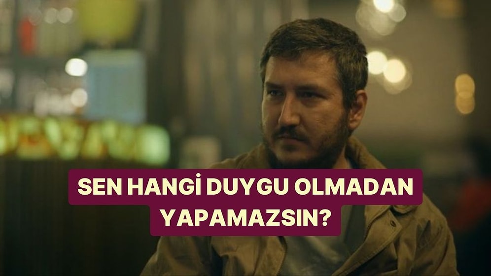 Sen Hangi Duygu Olmadan Yapamazsın?