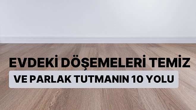 Evdeki Döşemeleri Temiz ve Parlak Tutmanın 10 Yolu