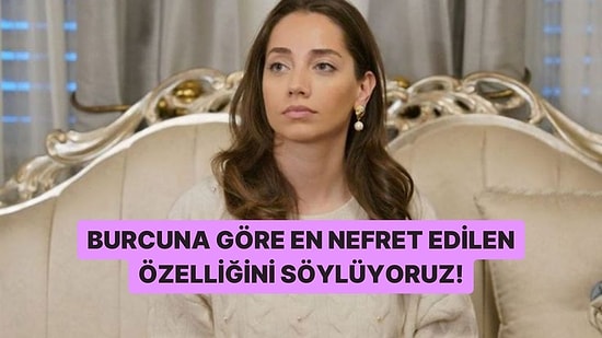 Burcuna Göre En Nefret Edilen Özelliğini Söylüyoruz!