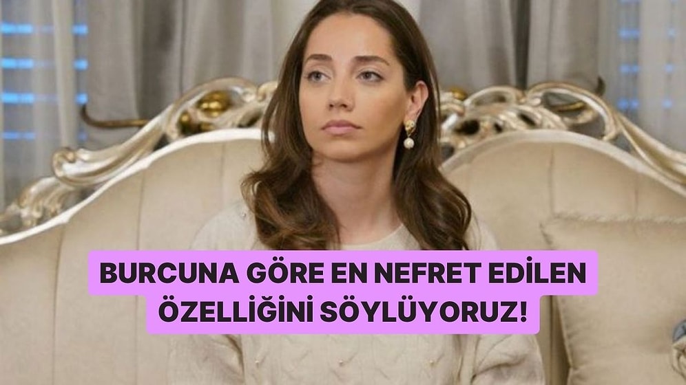 Burcuna Göre En Nefret Edilen Özelliğini Söylüyoruz!