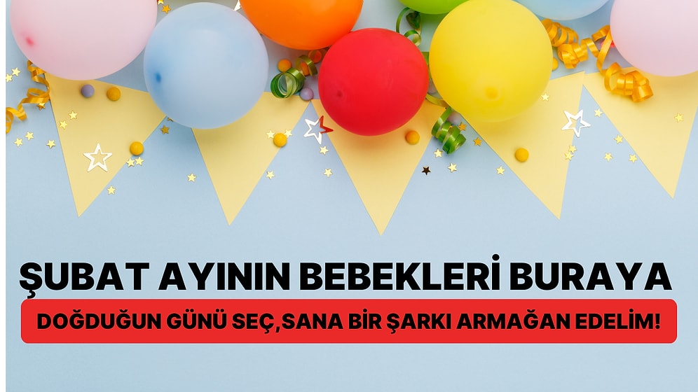 Şubat Ayının Bebekleri Buraya! Doğduğun Günü Seç, Sana Bir Şarkı Armağan Edelim!